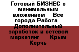 Готовый БИЗНЕС с минимальным вложением! - Все города Работа » Дополнительный заработок и сетевой маркетинг   . Крым,Керчь